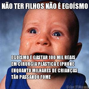 N�O TER FILHOS N�O � EGO�SMO EGO�SMO � GASTAR 100 MIL REAIS
EM CIRURGIA PL�STICA E IPHONE
ENQUANTO MILHARES DE CRIAN�AS
T�O PASSANDO FOME