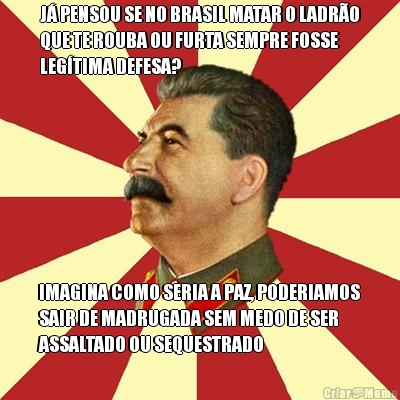 J� PENSOU SE NO BRASIL MATAR O LADR�O
QUE TE ROUBA OU FURTA SEMPRE FOSSE
LEG�TIMA DEFESA? IMAGINA COMO SERIA A PAZ, PODERIAMOS
SAIR DE MADRUGADA SEM MEDO DE SER
ASSALTADO OU SEQUESTRADO