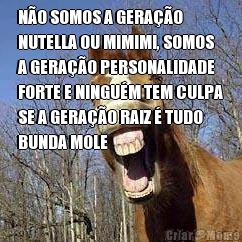 N�O SOMOS A GERA��O
NUTELLA OU MIMIMI, SOMOS
A GERA��O PERSONALIDADE
FORTE E NINGU�M TEM CULPA
SE A GERA��O RAIZ � TUDO
BUNDA MOLE
 