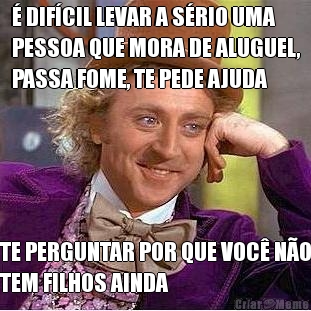 � DIF�CIL LEVAR A S�RIO UMA
PESSOA QUE MORA DE ALUGUEL,
PASSA FOME, TE PEDE AJUDA TE PERGUNTAR POR QUE VOC� N�O
TEM FILHOS AINDA
