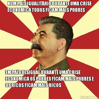 NUM PA�S IGUALIT�RIO DURANTE UMA CRISE
ECONOMICA TODOS FICAM MAIS POBRES EM PA�S DESIGUAL DURANTE UMA CRISE
ECONOMICA OS POBRES FICAM MAIS POBRES E
OS RICOS FICAM MAIS RICOS