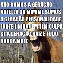 N�O SOMOS A GERA��O
NUTELLA OU MIMIMI, SOMOS
A GERA��O PERSONALIDADE
FORTE E NINGU�M TEM CULPA
SE A GERA��O RAIZ � TUDO
BUNDA MOLE
 