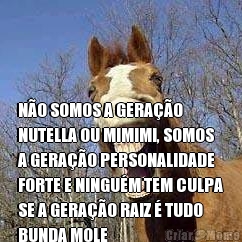  N�O SOMOS A GERA��O
NUTELLA OU MIMIMI, SOMOS
A GERA��O PERSONALIDADE
FORTE E NINGU�M TEM CULPA
SE A GERA��O RAIZ � TUDO
BUNDA MOLE
