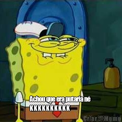  Achou que era putaria n� 
KKKKKKKKKK