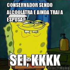 CONSERVADOR SENDO
ALCOOL�TRA E AINDA TRAI A
ESPOSA? SEI, KKKK