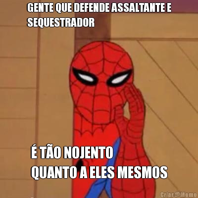 GENTE QUE DEFENDE ASSALTANTE E
SEQUESTRADOR � T�O NOJENTO
QUANTO A ELES MESMOS