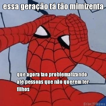 essa gera��o t� t�o mimizenta que agora tao problematizando
at� pessoas que n�o querem ter
filhos