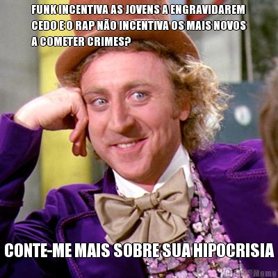 FUNK INCENTIVA AS JOVENS A ENGRAVIDAREM
CEDO E O RAP N�O INCENTIVA OS MAIS NOVOS
A COMETER CRIMES? CONTE-ME MAIS SOBRE SUA HIPOCRISIA