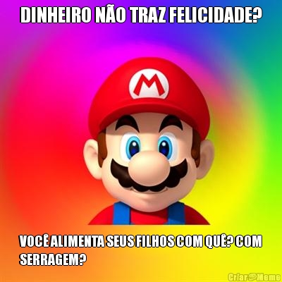 DINHEIRO N�O TRAZ FELICIDADE? VOC� ALIMENTA SEUS FILHOS COM QU�? COM
SERRAGEM?