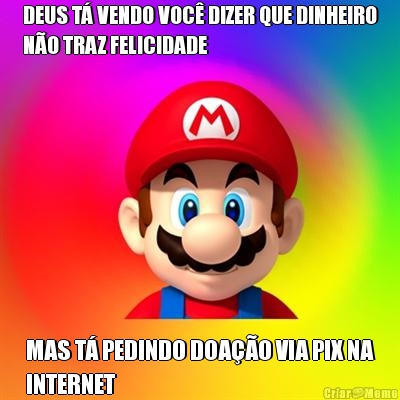 DEUS T� VENDO VOC� DIZER QUE DINHEIRO
N�O TRAZ FELICIDADE MAS T� PEDINDO DOA��O VIA PIX NA
INTERNET