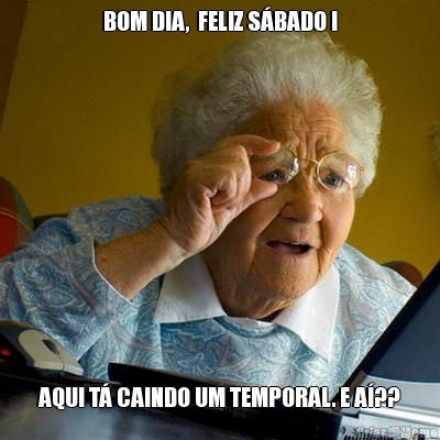 BOM DIA,  FELIZ S�BADO ! AQUI T� CAINDO UM TEMPORAL. E A�??