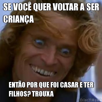SE VOC� QUER VOLTAR A SER
CRIAN�A ENT�O POR QUE FOI CASAR E TER
FILHOS? TROUXA