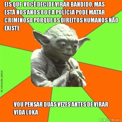 EIS QUE  VOC� DECIDE VIRAR BANDIDO, MAS
EST� NOS ANOS 80 E A POL�CIA PODE MATAR
CRIMINOSO PORQUE OS DIREITOS HUMANOS N�O
EXISTE VOU PENSAR DUAS VEZES ANTES DE VIRAR
VIDA LOKA