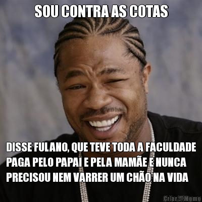 SOU CONTRA AS COTAS DISSE FULANO, QUE TEVE TODA A FACULDADE
PAGA PELO PAPAI E PELA MAM�E E NUNCA
PRECISOU NEM VARRER UM CH�O NA VIDA