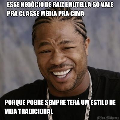 ESSE NEG�CIO DE RAIZ E NUTELLA S� VALE
PRA CLASSE M�DIA PRA CIMA PORQUE POBRE SEMPRE TER� UM ESTILO DE
VIDA TRADICIONAL