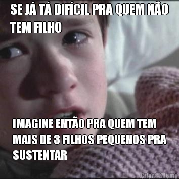 SE J� T� DIF�CIL PRA QUEM N�O
TEM FILHO IMAGINE ENT�O PRA QUEM TEM
MAIS DE 3 FILHOS PEQUENOS PRA
SUSTENTAR