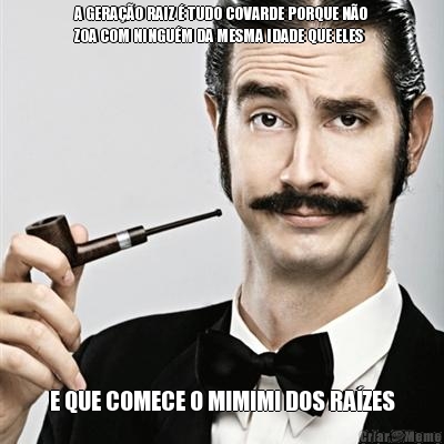 A GERA��O RAIZ � TUDO COVARDE PORQUE N�O
ZOA COM NINGU�M DA MESMA IDADE QUE ELES E QUE COMECE O MIMIMI DOS RA�ZES