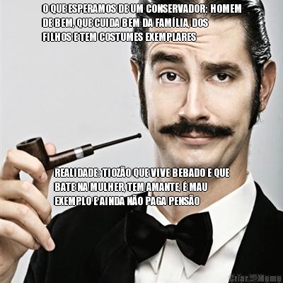 O QUE ESPERAMOS DE UM CONSERVADOR: HOMEM
DE BEM, QUE CUIDA BEM DA FAM�LIA, DOS
FILHOS E TEM COSTUMES EXEMPLARES  REALIDADE: TIOZ�O QUE VIVE BEBADO E QUE
BATE NA MULHER, TEM AMANTE, � MAU
EXEMPLO E AINDA N�O PAGA PENS�O
