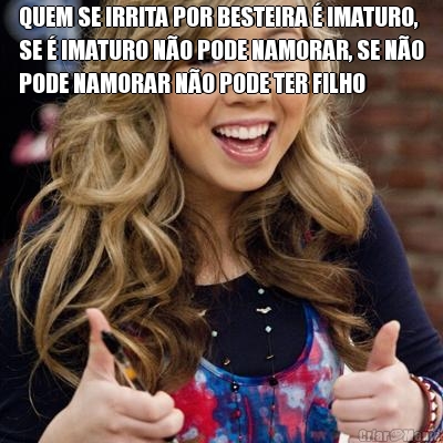 QUEM SE IRRITA POR BESTEIRA � IMATURO,
SE � IMATURO N�O PODE NAMORAR, SE N�O
PODE NAMORAR N�O PODE TER FILHO 