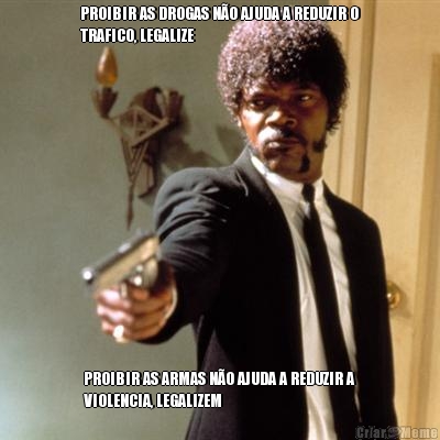PROIBIR AS DROGAS N�O AJUDA A REDUZIR O
TRAFICO, LEGALIZE PROIBIR AS ARMAS N�O AJUDA A REDUZIR A
VIOLENCIA, LEGALIZEM