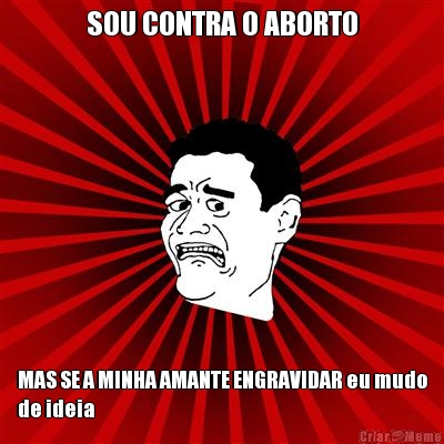 SOU CONTRA O ABORTO MAS SE A MINHA AMANTE ENGRAVIDAR eu mudo
de ideia