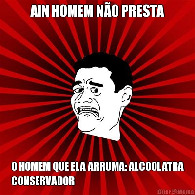 AIN HOMEM N�O PRESTA O HOMEM QUE ELA ARRUMA: ALCOOLATRA
CONSERVADOR