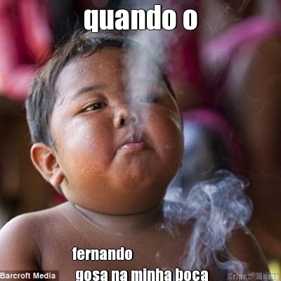 quando o fernando
 gosa na minha boca