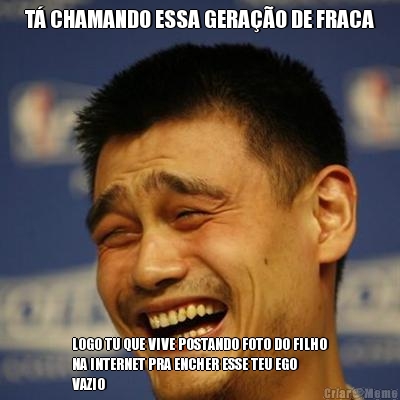 T� CHAMANDO ESSA GERA��O DE FRACA LOGO TU QUE VIVE POSTANDO FOTO DO FILHO
NA INTERNET PRA ENCHER ESSE TEU EGO
VAZIO