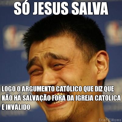 S� JESUS SALVA LOGO O ARGUMENTO CAT�LICO QUE DIZ QUE
N�O H� SALVA��O FORA DA IGREJA CAT�LICA
� INV�LIDO
