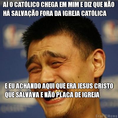 A� O CAT�LICO CHEGA EM MIM E DIZ QUE N�O
H� SALVA��O FORA DA IGREJA CAT�LICA E EU ACHANDO AQUI QUE ERA JESUS CRISTO
QUE SALVAVA E N�O PLACA DE IGREJA