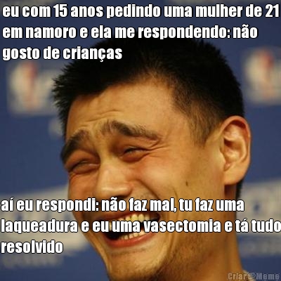 eu com 15 anos pedindo uma mulher de 21
em namoro e ela me respondendo: n�o
gosto de crian�as a� eu respondi: n�o faz mal, tu faz uma
laqueadura e eu uma vasectomia e t� tudo
resolvido