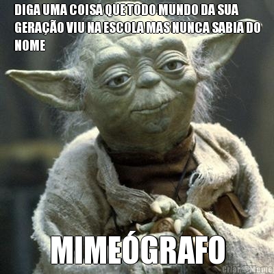 DIGA UMA COISA QUE TODO MUNDO DA SUA
GERA��O VIU NA ESCOLA MAS NUNCA SABIA DO
NOME MIME�GRAFO