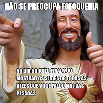 N�O SE PREOCUPA FOFOQUEIRA NO DIA DO JU�ZO FINAL VOU
MOSTRAR OS SLIDES DE TODAS AS
VEZES QUE VOCE FALOU MAL DAS
PESSOAS 