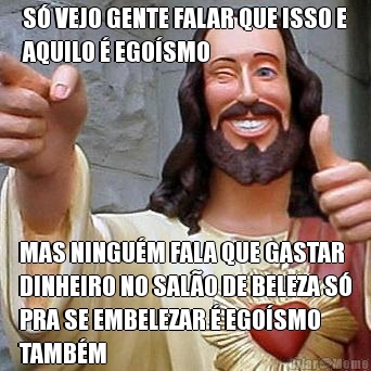 S� VEJO GENTE FALAR QUE ISSO E
AQUILO � EGO�SMO MAS NINGU�M FALA QUE GASTAR
DINHEIRO NO SAL�O DE BELEZA S�
PRA SE EMBELEZAR � EGO�SMO
TAMB�M