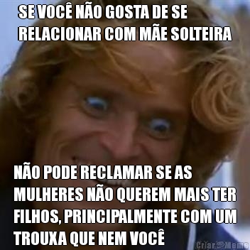 SE VOC� N�O GOSTA DE SE
RELACIONAR COM M�E SOLTEIRA N�O PODE RECLAMAR SE AS
MULHERES N�O QUEREM MAIS TER
FILHOS, PRINCIPALMENTE COM UM
TROUXA QUE NEM VOC�
