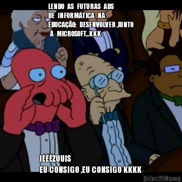LENDO   AS   FUTURAS   ADS  
DE   INFORM�TICA   NA  
EDUCA��O:   DESENVOLVER ,JUNTO
  �   MICROSOFT...KKK J���ZUUIS 
EU CONSIGO ,EU CONSIGO KKKK