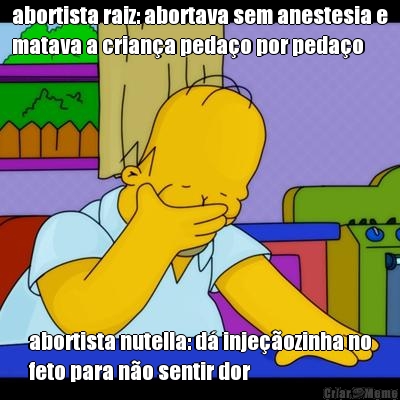 abortista raiz: abortava sem anestesia e
matava a crian�a peda�o por peda�o abortista nutella: d� inje��ozinha no
feto para n�o sentir dor