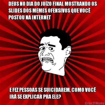 DEUS NO DIA DO JU�ZO FINAL MOSTRANDO OS
SLIDES DOS MEMES OFENSIVOS QUE VOC�
POSTOU NA INTERNET E FEZ PESSOAS SE SUICIDAREM, COMO VOC�
IR� SE EXPLICAR PRA ELE?
