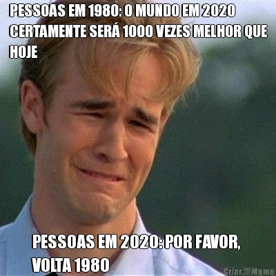 PESSOAS EM 1980: O MUNDO EM 2020
CERTAMENTE SER� 1000 VEZES MELHOR QUE
HOJE PESSOAS EM 2020: POR FAVOR, 
VOLTA 1980