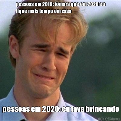 pessoas em 2019: tomara que em 2020 eu
fique mais tempo em casa pessoas em 2020: eu tava brincando
