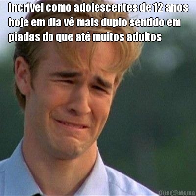 incr�vel como adolescentes de 12 anos
hoje em dia v� mais duplo sentido em
piadas do que at� muitos adultos 