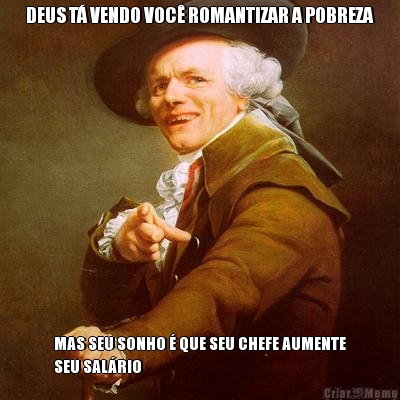 DEUS T� VENDO VOC� ROMANTIZAR A POBREZA MAS SEU SONHO � QUE SEU CHEFE AUMENTE
SEU SAL�RIO