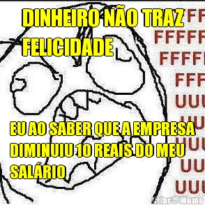 DINHEIRO N�O TRAZ
FELICIDADE EU AO SABER QUE A EMPRESA
DIMINUIU 10 REAIS DO MEU
SAL�RIO 