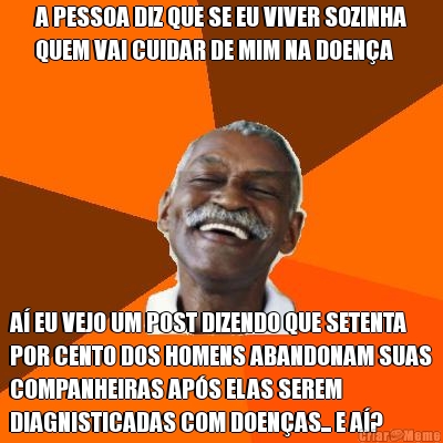 A PESSOA DIZ QUE SE EU VIVER SOZINHA
QUEM VAI CUIDAR DE MIM NA DOEN�A A� EU VEJO UM POST DIZENDO QUE SETENTA
POR CENTO DOS HOMENS ABANDONAM SUAS
COMPANHEIRAS AP�S ELAS SEREM
DIAGNISTICADAS COM DOEN�AS... E A�?