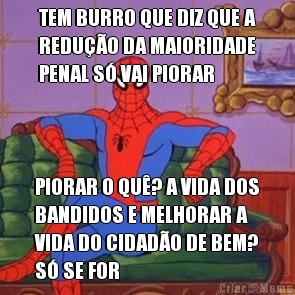 TEM BURRO QUE DIZ QUE A
REDU��O DA MAIORIDADE
PENAL S� VAI PIORAR PIORAR O QU�? A VIDA DOS
BANDIDOS E MELHORAR A
VIDA DO CIDAD�O DE BEM?
S� SE FOR