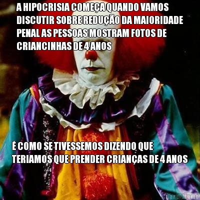A HIPOCRISIA COME�A QUANDO VAMOS
DISCUTIR SOBRE REDU��O DA MAIORIDADE
PENAL AS PESSOAS MOSTRAM FOTOS DE
CRIANCINHAS DE 4 ANOS � COMO SE TIVESSEMOS DIZENDO QUE
TERIAMOS QUE PRENDER CRIAN�AS DE 4 ANOS