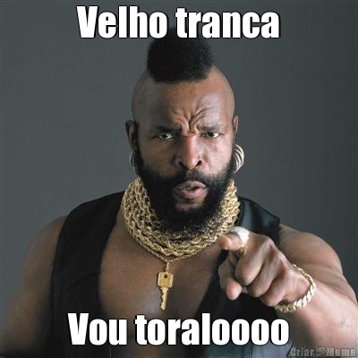 Velho tranca Vou toraloooo