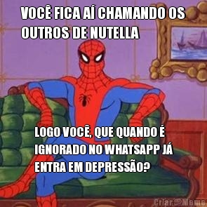 VOC� FICA A� CHAMANDO OS
OUTROS DE NUTELLA LOGO VOC�, QUE QUANDO �
IGNORADO NO WHATSAPP J�
ENTRA EM DEPRESS�O?