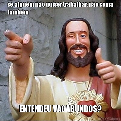 se algu�m n�o quiser trabalhar, n�o coma
tamb�m ENTENDEU VAGABUNDOS?