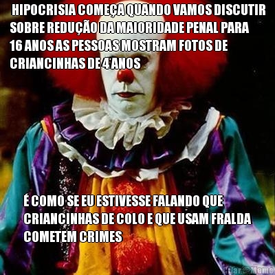  HIPOCRISIA COME�A QUANDO VAMOS DISCUTIR
SOBRE REDU��O DA MAIORIDADE PENAL PARA
16 ANOS AS PESSOAS MOSTRAM FOTOS DE
CRIANCINHAS DE 4 ANOS  � COMO SE EU ESTIVESSE FALANDO QUE
CRIANCINHAS DE COLO E QUE USAM FRALDA
COMETEM CRIMES